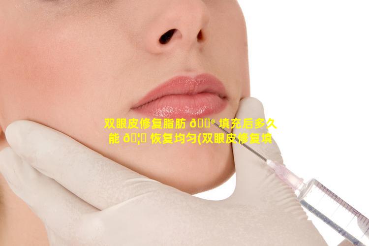 双眼皮修复脂肪 💮 填充后多久能 🦅 恢复均匀(双眼皮修复填充脂肪失败后还能再次切开修复吗)